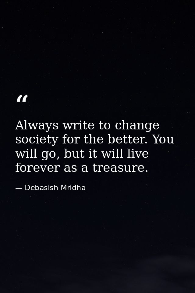 Always write to change society for the better. You will go, but it will live forever as a treasure. — Debasish Mridha