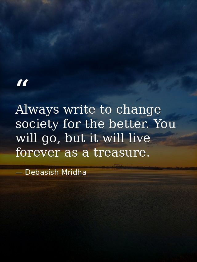 Always write to change society for the better. You will go, but it will live forever as a treasure. — Debasish Mridha