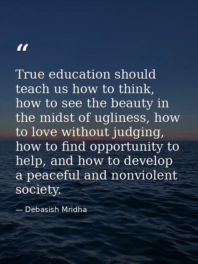 True education should teach us how to think, how to see the beauty in the midst of ugliness, how to love without judging — Debasish Mridha