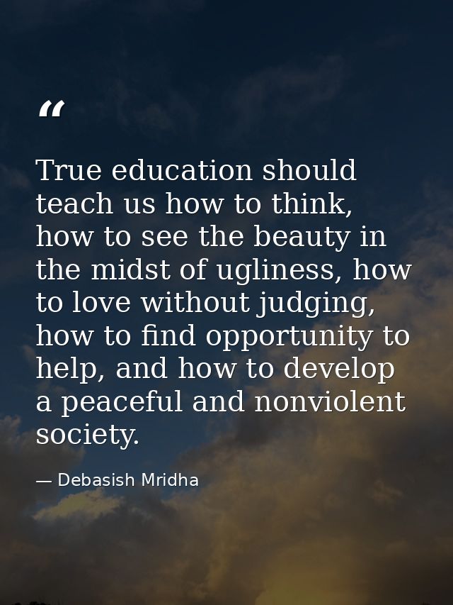 True education should teach us how to think, how to see the beauty in the midst of ugliness, how to love without judging — Debasish Mridha