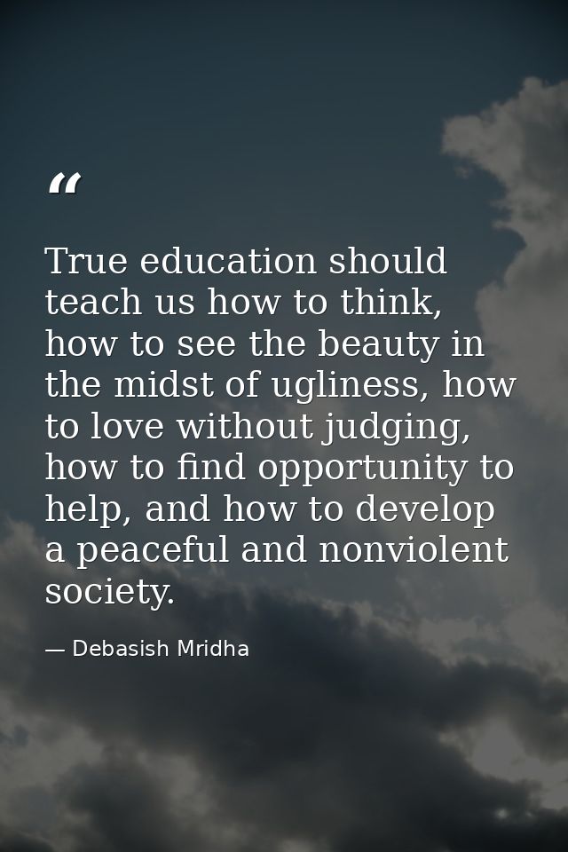 True education should teach us how to think, how to see the beauty in the midst of ugliness, how to love without judging — Debasish Mridha
