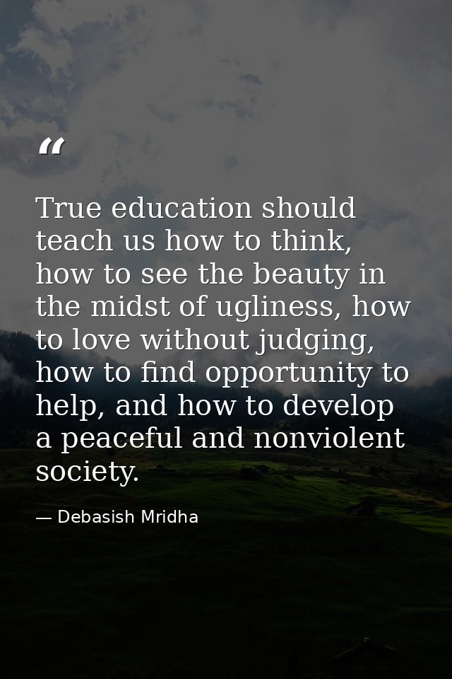 True education should teach us how to think, how to see the beauty in the midst of ugliness, how to love without judging — Debasish Mridha