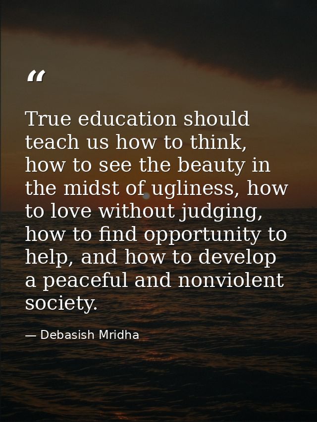 True education should teach us how to think, how to see the beauty in the midst of ugliness, how to love without judging — Debasish Mridha