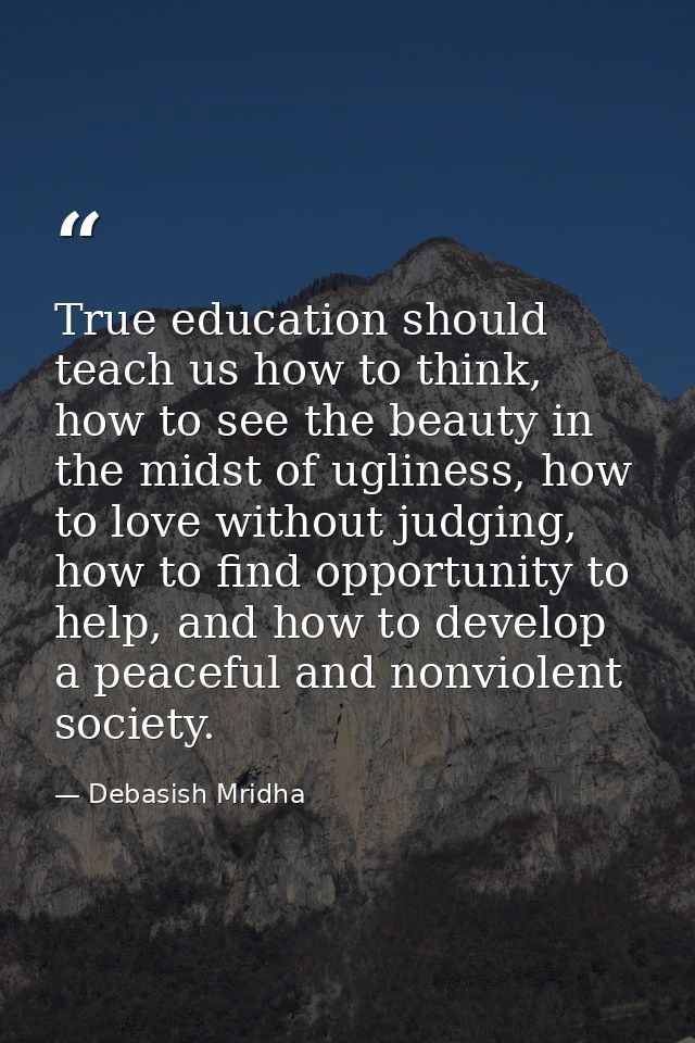 True education should teach us how to think, how to see the beauty in the midst of ugliness, how to love without judging — Debasish Mridha