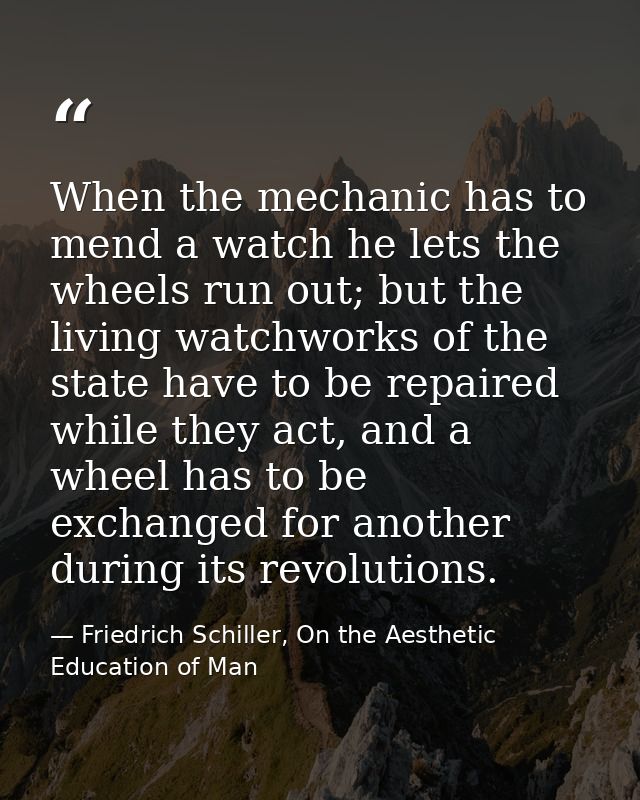 When the mechanic has to mend a watch he lets the wheels run out; but the living watchworks of the state have to be repa — Friedrich Schiller, On the Aesthetic Education of Man