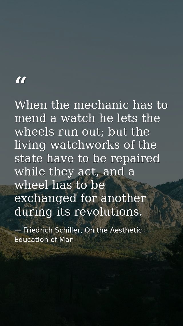 When the mechanic has to mend a watch he lets the wheels run out; but the living watchworks of the state have to be repa — Friedrich Schiller, On the Aesthetic Education of Man