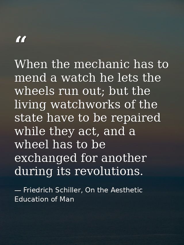 When the mechanic has to mend a watch he lets the wheels run out; but the living watchworks of the state have to be repa — Friedrich Schiller, On the Aesthetic Education of Man
