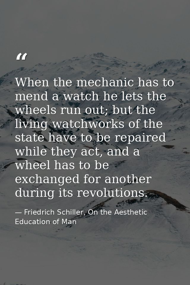 When the mechanic has to mend a watch he lets the wheels run out; but the living watchworks of the state have to be repa — Friedrich Schiller, On the Aesthetic Education of Man