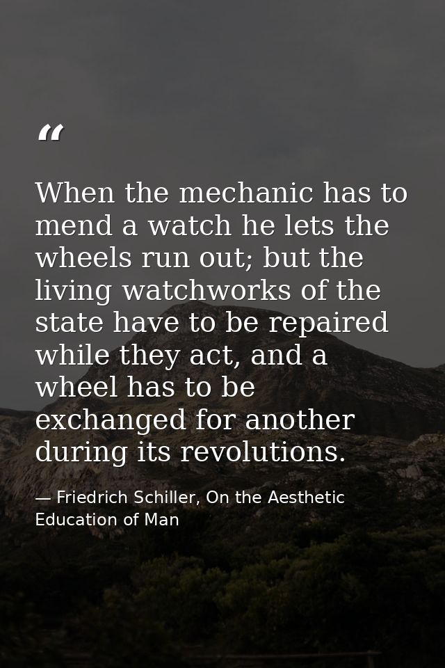 When the mechanic has to mend a watch he lets the wheels run out; but the living watchworks of the state have to be repa — Friedrich Schiller, On the Aesthetic Education of Man