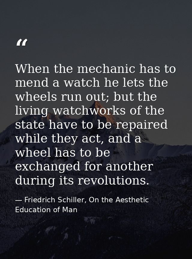 When the mechanic has to mend a watch he lets the wheels run out; but the living watchworks of the state have to be repa — Friedrich Schiller, On the Aesthetic Education of Man