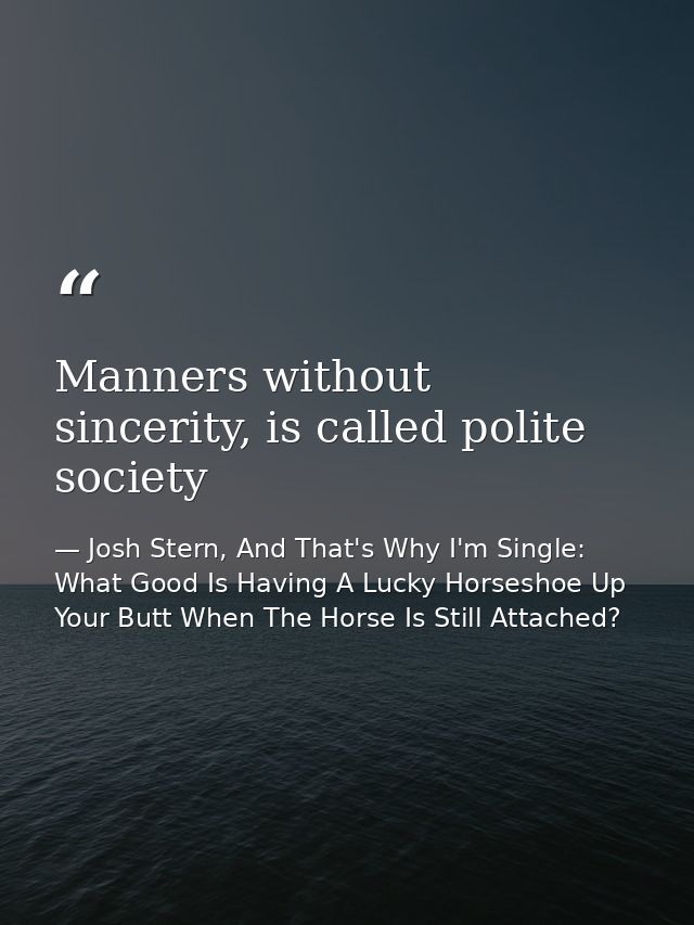 Manners without sincerity, is called polite society — Josh Stern, And That's Why I'm Single: What Good Is Having A Lucky Horseshoe Up Your Butt When The Horse Is Still Attached?