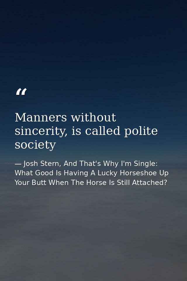 Manners without sincerity, is called polite society — Josh Stern, And That's Why I'm Single: What Good Is Having A Lucky Horseshoe Up Your Butt When The Horse Is Still Attached?