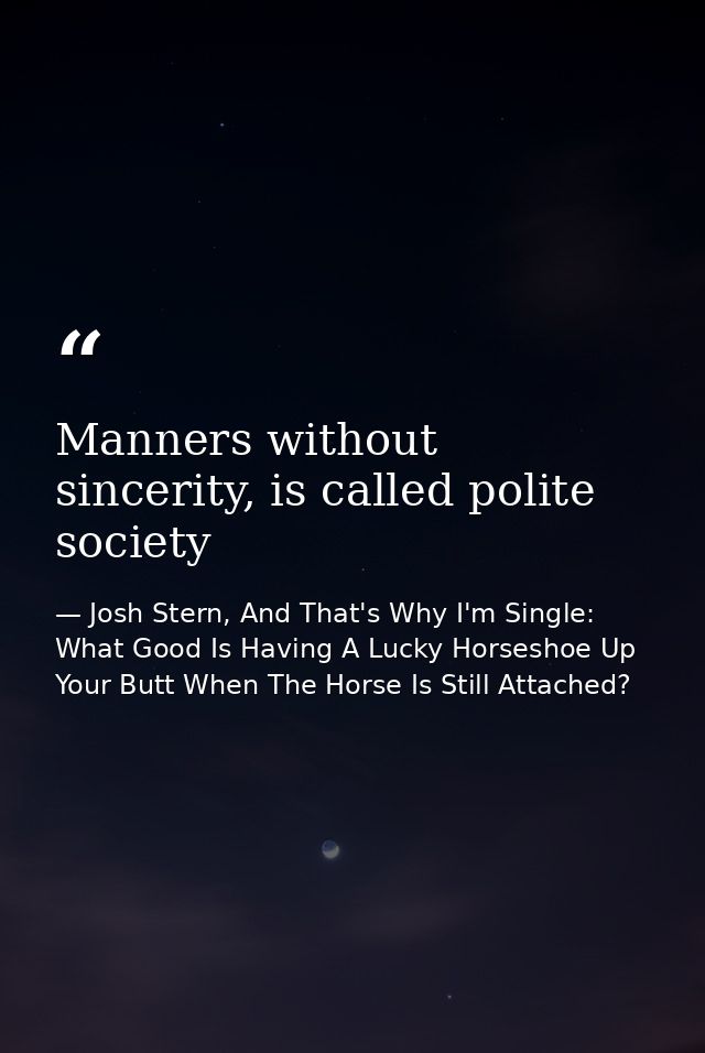 Manners without sincerity, is called polite society — Josh Stern, And That's Why I'm Single: What Good Is Having A Lucky Horseshoe Up Your Butt When The Horse Is Still Attached?
