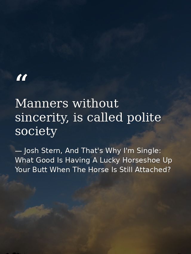 Manners without sincerity, is called polite society — Josh Stern, And That's Why I'm Single: What Good Is Having A Lucky Horseshoe Up Your Butt When The Horse Is Still Attached?
