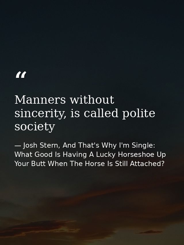Manners without sincerity, is called polite society — Josh Stern, And That's Why I'm Single: What Good Is Having A Lucky Horseshoe Up Your Butt When The Horse Is Still Attached?