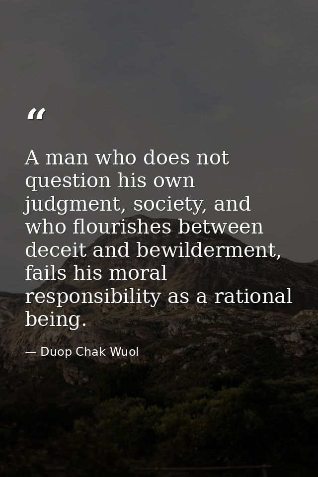 A man who does not question his own judgment, society, and who flourishes between deceit and bewilderment, fails his mor — Duop Chak Wuol