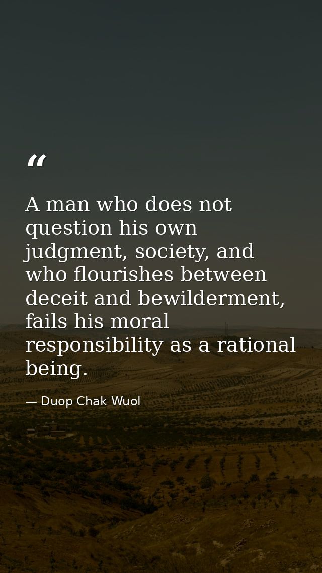 A man who does not question his own judgment, society, and who flourishes between deceit and bewilderment, fails his mor — Duop Chak Wuol