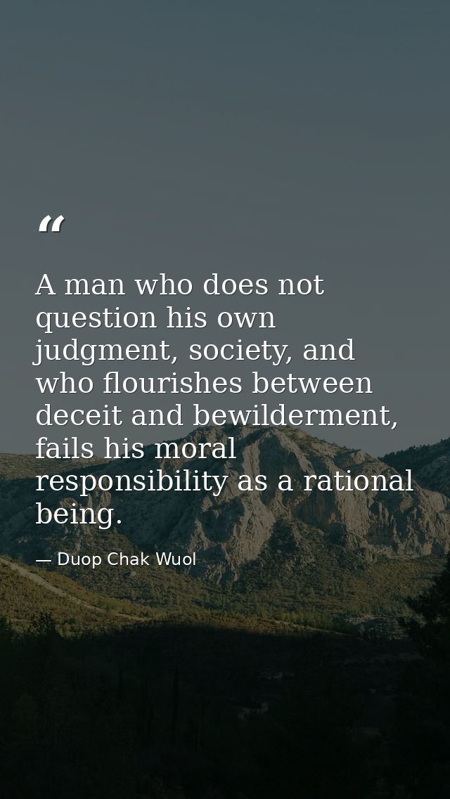 A man who does not question his own judgment, society, and who flourishes between deceit and bewilderment, fails his mor — Duop Chak Wuol