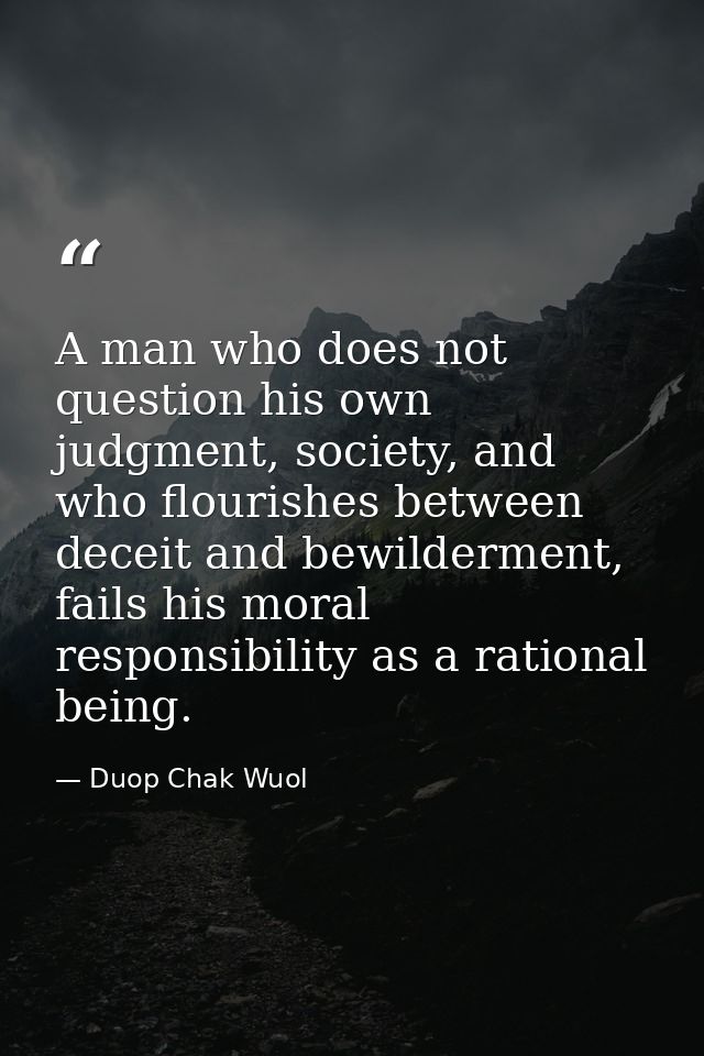A man who does not question his own judgment, society, and who flourishes between deceit and bewilderment, fails his mor — Duop Chak Wuol