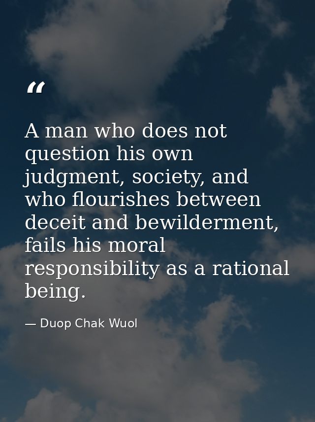 A man who does not question his own judgment, society, and who flourishes between deceit and bewilderment, fails his mor — Duop Chak Wuol