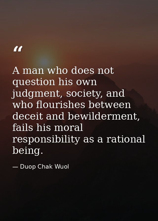 A man who does not question his own judgment, society, and who flourishes between deceit and bewilderment, fails his mor — Duop Chak Wuol