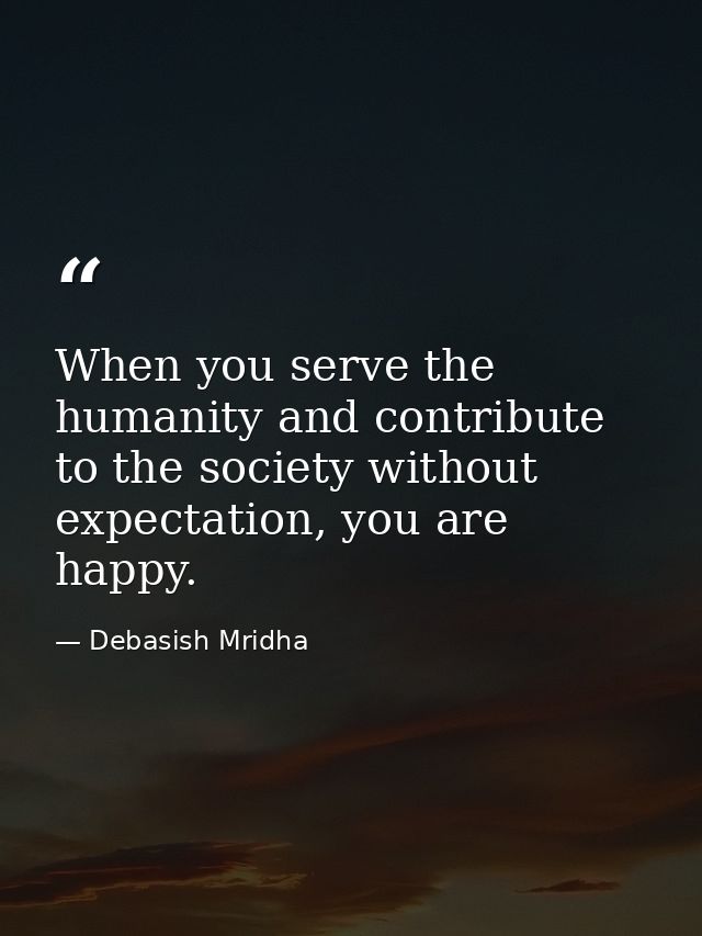 When you serve the humanity and contribute to the society without expectation, you are happy. — Debasish Mridha