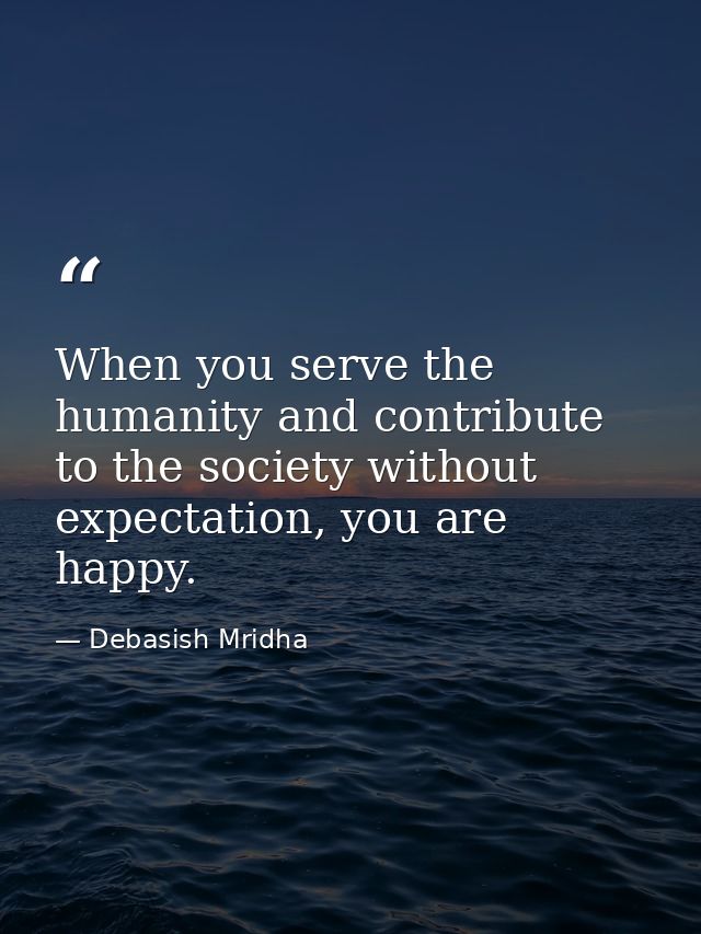 When you serve the humanity and contribute to the society without expectation, you are happy. — Debasish Mridha