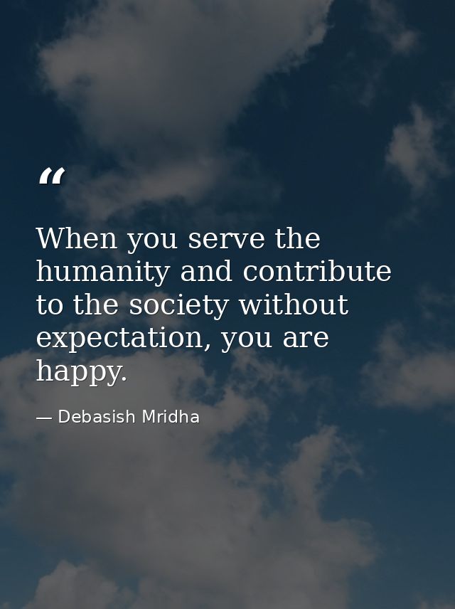 When you serve the humanity and contribute to the society without expectation, you are happy. — Debasish Mridha