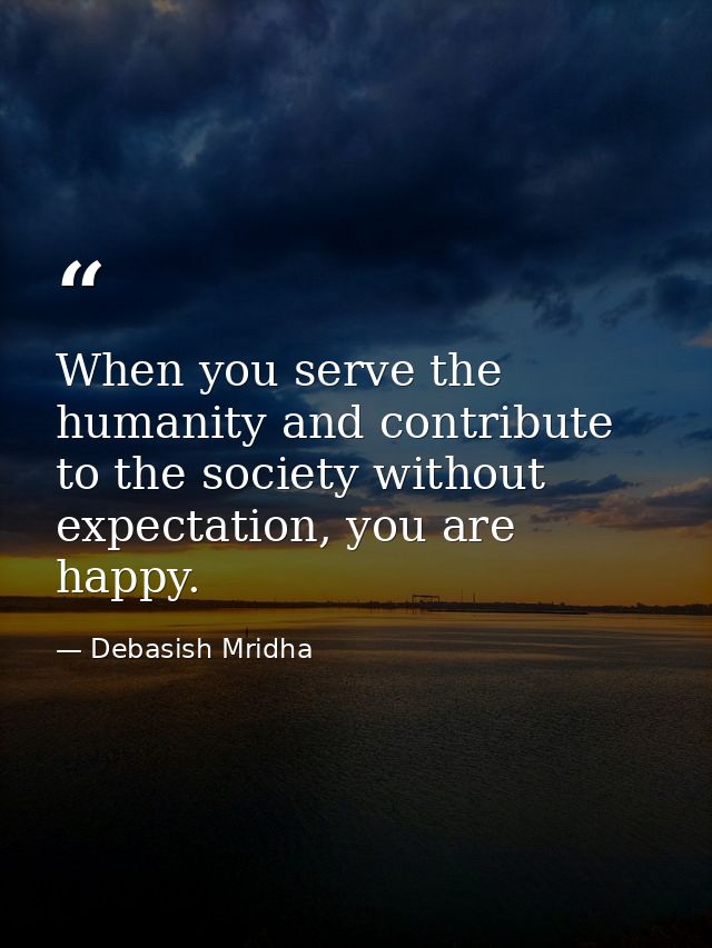 When you serve the humanity and contribute to the society without expectation, you are happy. — Debasish Mridha