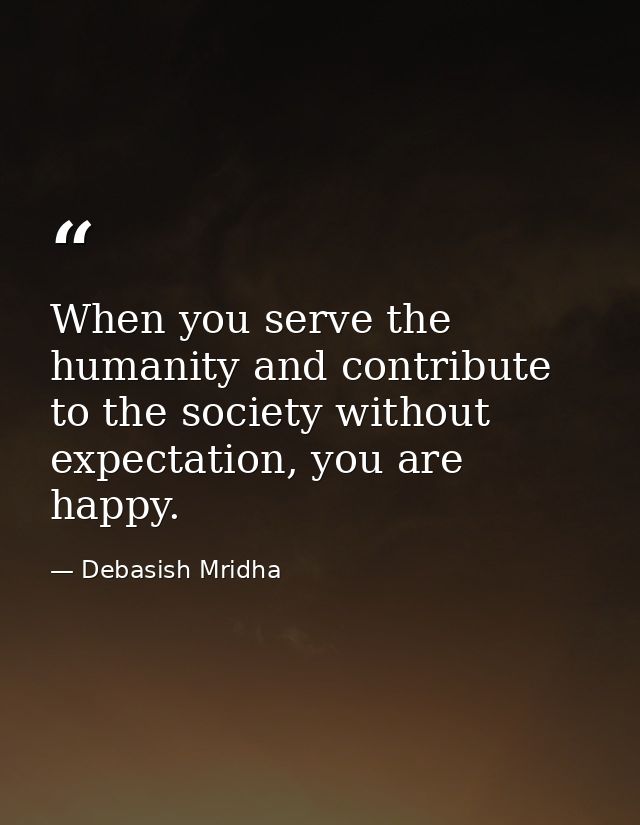 When you serve the humanity and contribute to the society without expectation, you are happy. — Debasish Mridha