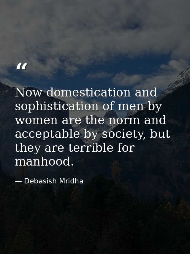 Now domestication and sophistication of men by women are the norm and acceptable by society, but they are terrible for m — Debasish Mridha