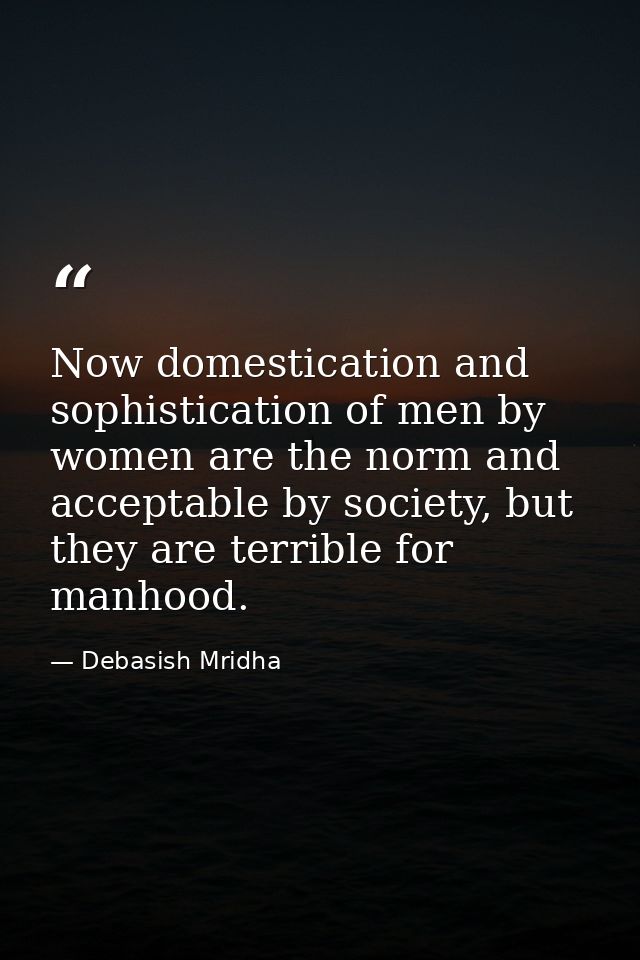 Now domestication and sophistication of men by women are the norm and acceptable by society, but they are terrible for m — Debasish Mridha