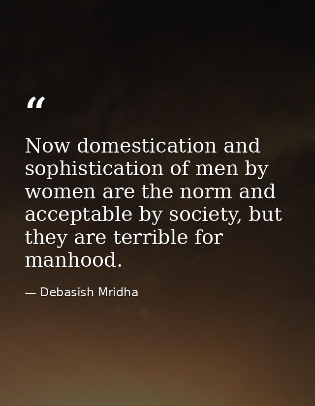 Now domestication and sophistication of men by women are the norm and acceptable by society, but they are terrible for m — Debasish Mridha
