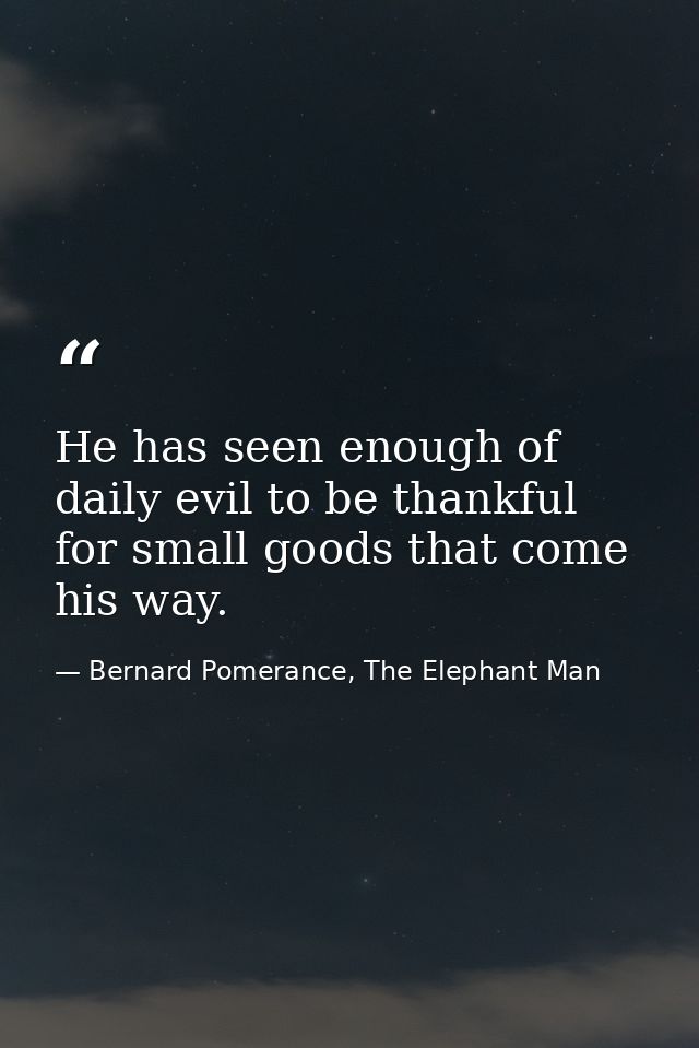 He has seen enough of daily evil to be thankful for small goods that come his way. — Bernard Pomerance, The Elephant Man