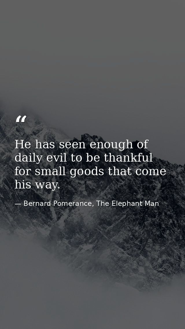 He has seen enough of daily evil to be thankful for small goods that come his way. — Bernard Pomerance, The Elephant Man