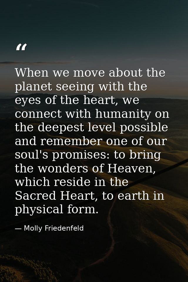 When we move about the planet seeing with the eyes of the heart, we connect with humanity on the deepest level possible  — Molly Friedenfeld