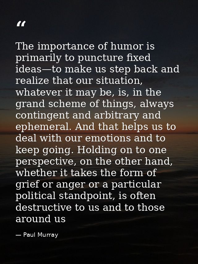 The importance of humor is primarily to puncture fixed ideas—to make us step back and realize that our situation, whatev — Paul Murray