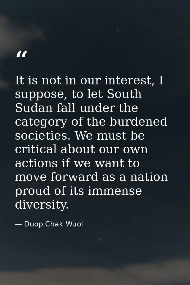 It is not in our interest, I suppose, to let South Sudan fall under the category of the burdened societies. We must be c — Duop Chak Wuol