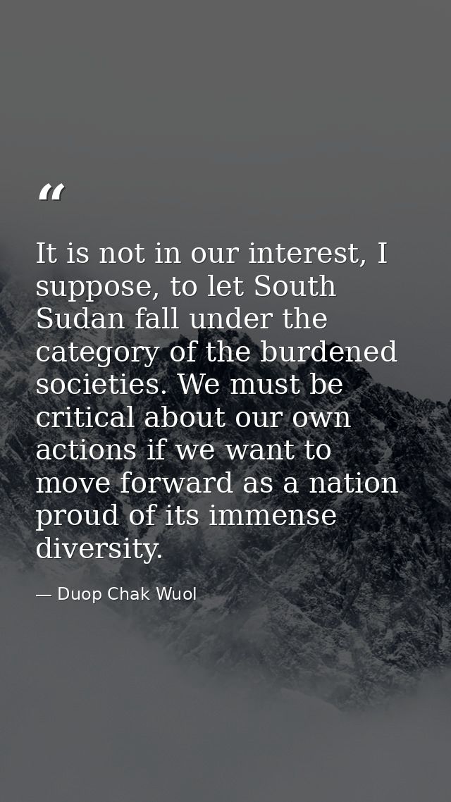 It is not in our interest, I suppose, to let South Sudan fall under the category of the burdened societies. We must be c — Duop Chak Wuol