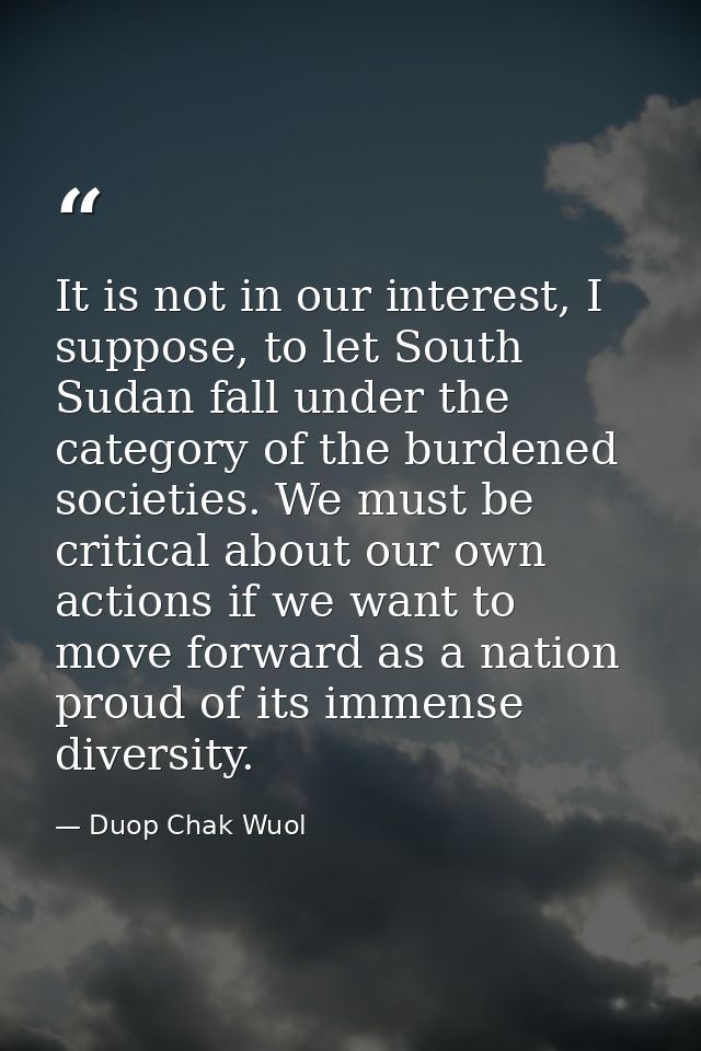It is not in our interest, I suppose, to let South Sudan fall under the category of the burdened societies. We must be c — Duop Chak Wuol