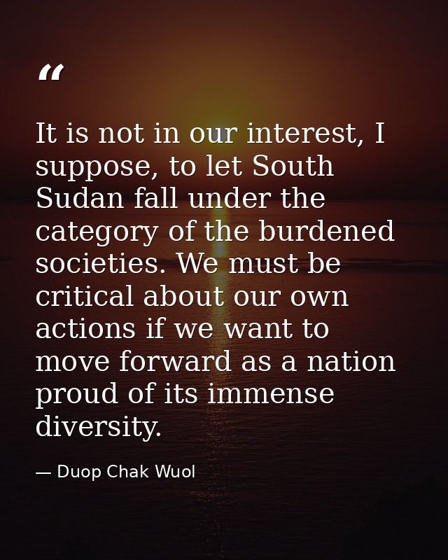 It is not in our interest, I suppose, to let South Sudan fall under the category of the burdened societies. We must be c — Duop Chak Wuol