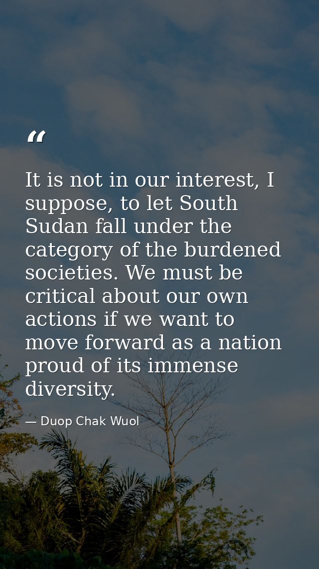It is not in our interest, I suppose, to let South Sudan fall under the category of the burdened societies. We must be c — Duop Chak Wuol