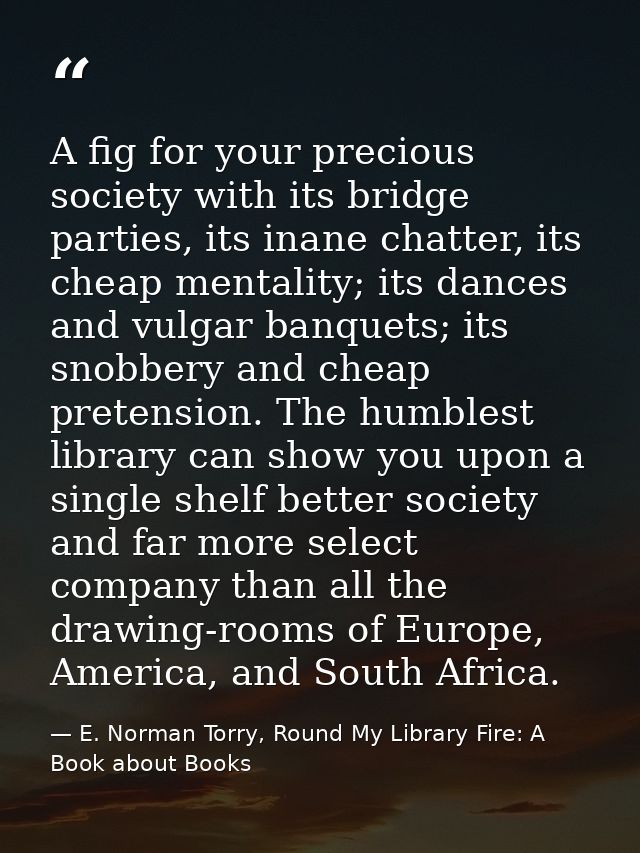 A fig for your precious society with its bridge parties, its inane chatter, its cheap mentality; its dances and vulgar b — E. Norman Torry, Round My Library Fire: A Book about Books