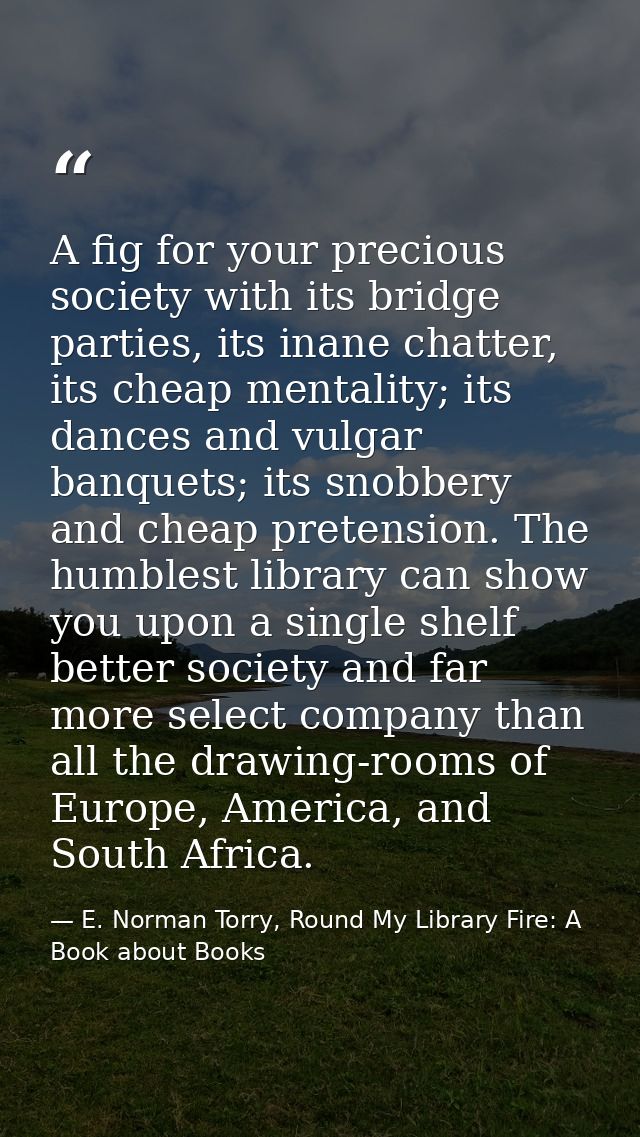 A fig for your precious society with its bridge parties, its inane chatter, its cheap mentality; its dances and vulgar b — E. Norman Torry, Round My Library Fire: A Book about Books