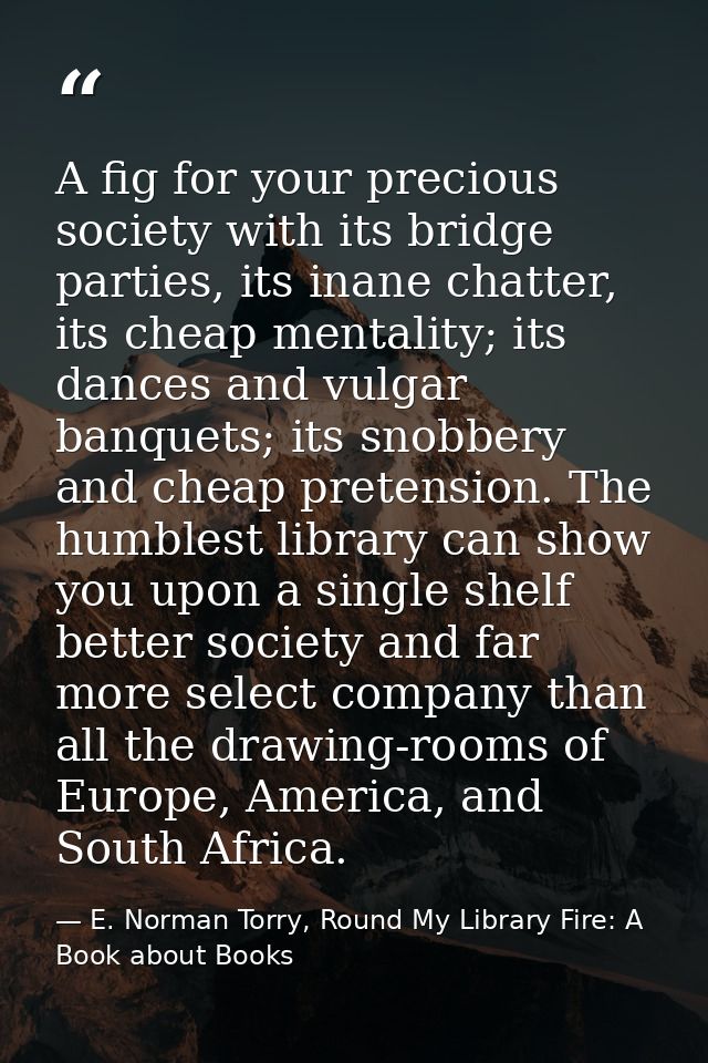 A fig for your precious society with its bridge parties, its inane chatter, its cheap mentality; its dances and vulgar b — E. Norman Torry, Round My Library Fire: A Book about Books