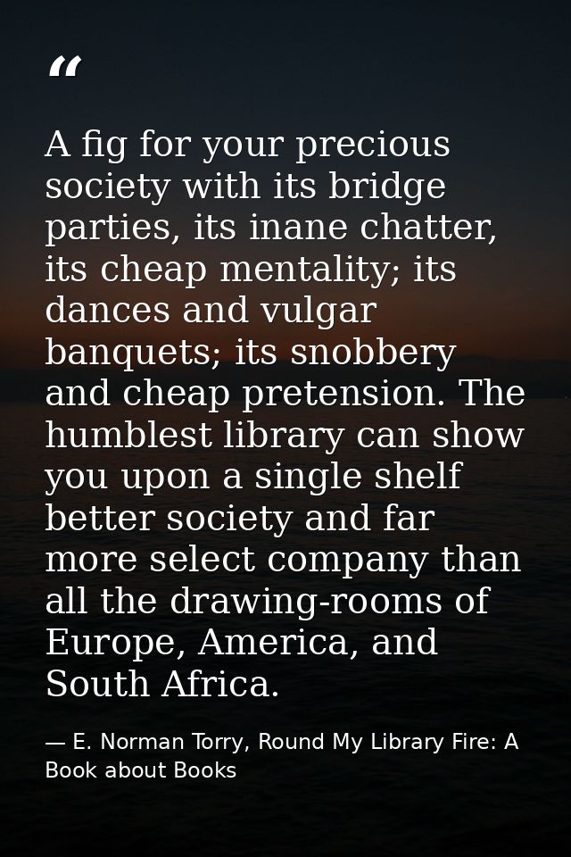 A fig for your precious society with its bridge parties, its inane chatter, its cheap mentality; its dances and vulgar b — E. Norman Torry, Round My Library Fire: A Book about Books