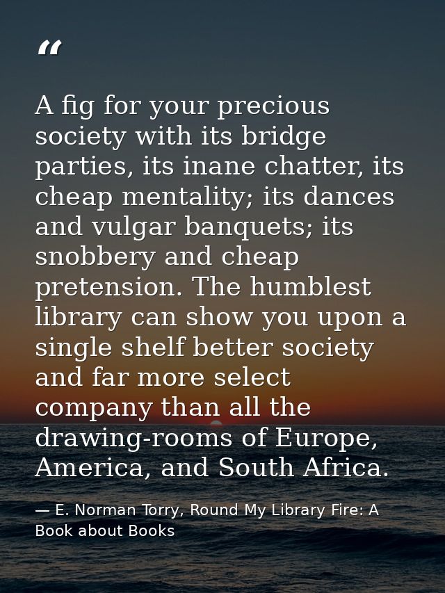 A fig for your precious society with its bridge parties, its inane chatter, its cheap mentality; its dances and vulgar b — E. Norman Torry, Round My Library Fire: A Book about Books