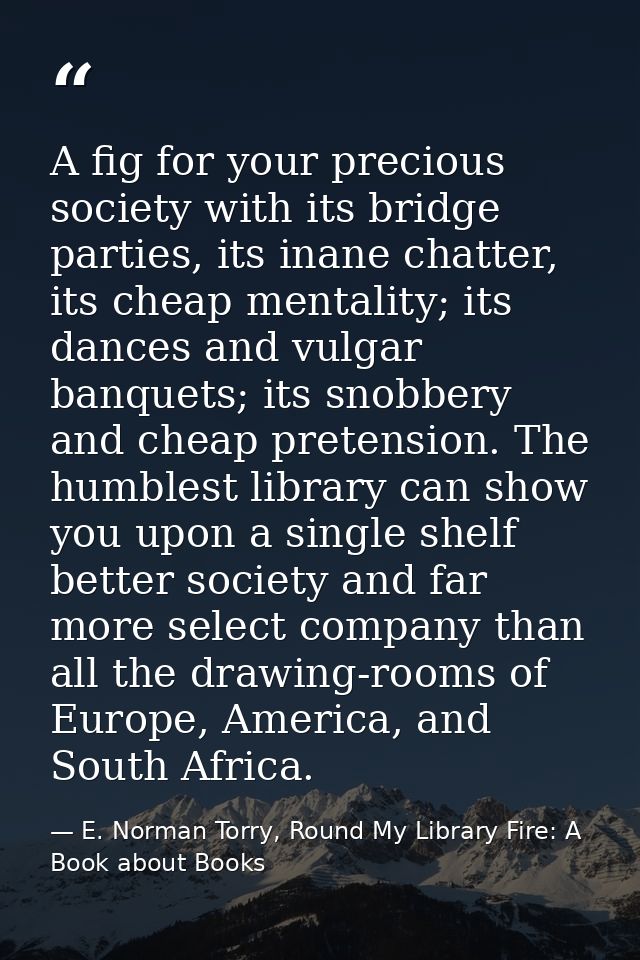 A fig for your precious society with its bridge parties, its inane chatter, its cheap mentality; its dances and vulgar b — E. Norman Torry, Round My Library Fire: A Book about Books