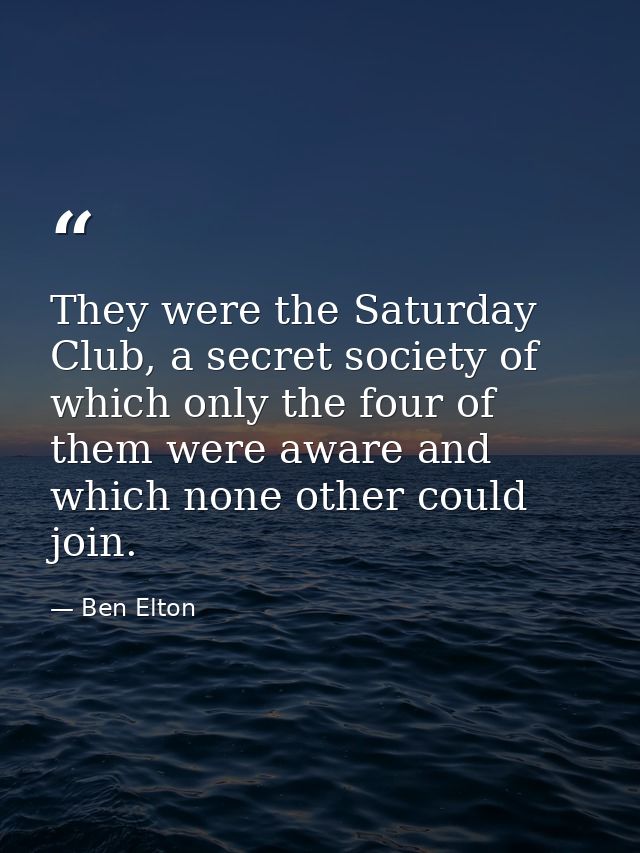 They were the Saturday Club, a secret society of which only the four of them were aware and which none other could join. — Ben Elton