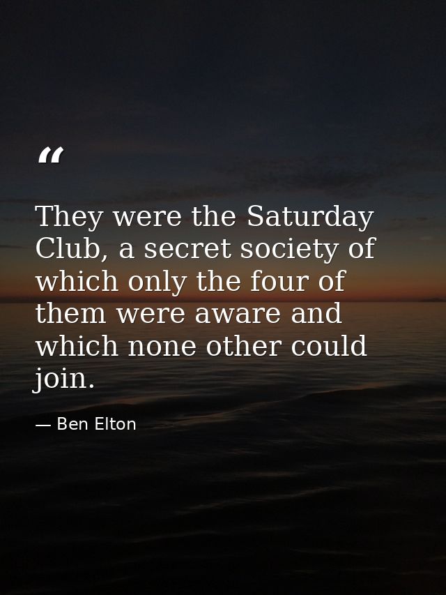 They were the Saturday Club, a secret society of which only the four of them were aware and which none other could join. — Ben Elton